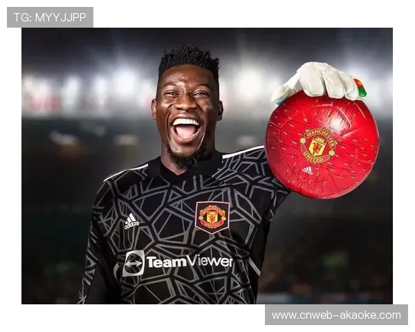 奥纳纳扑救失误致丢球,曼联门将位置再受质疑 奥纳纳扑救失误致丢球,曼联门将位置再受质疑